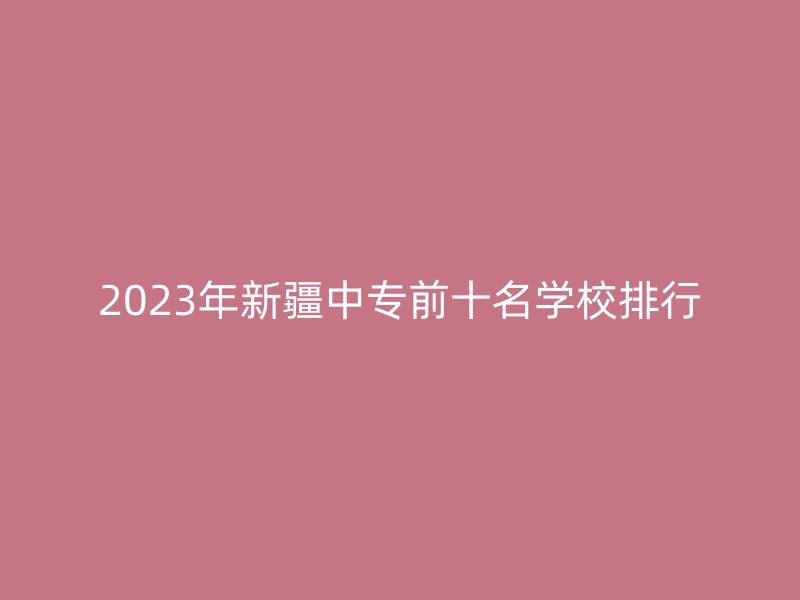 2023年新疆中专前十名学校排行