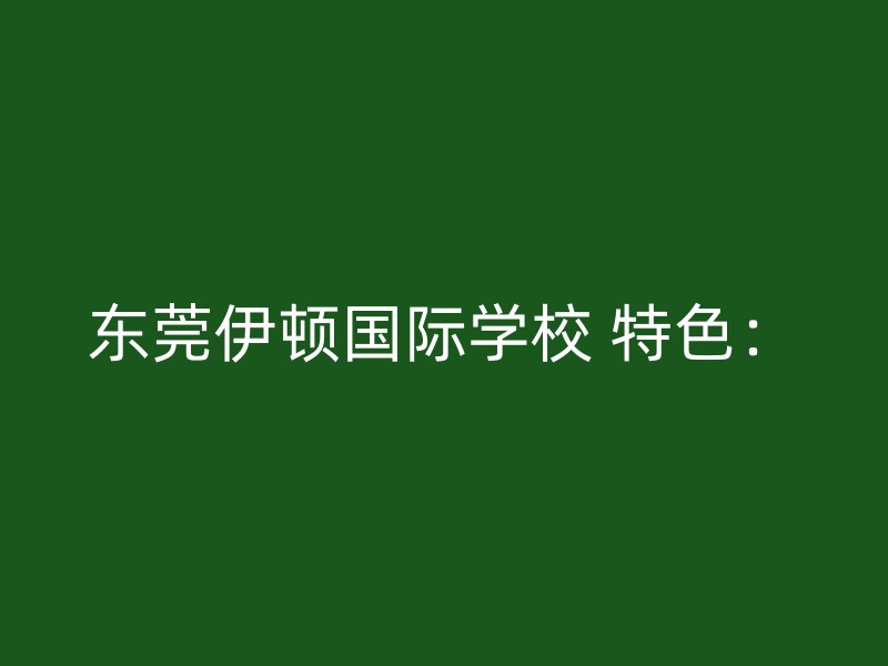 东莞伊顿国际学校 特色：