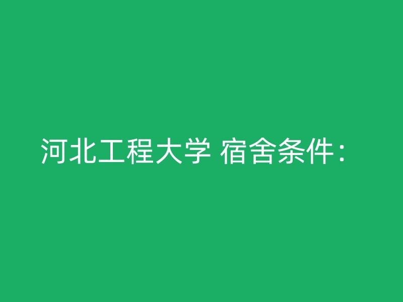 河北工程大学 宿舍条件：