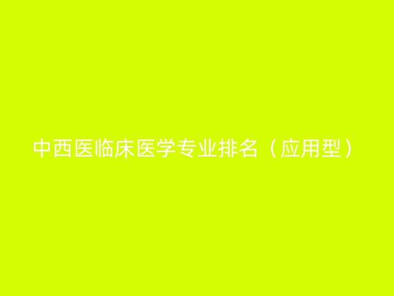 中西医临床医学专业排名（应用型）