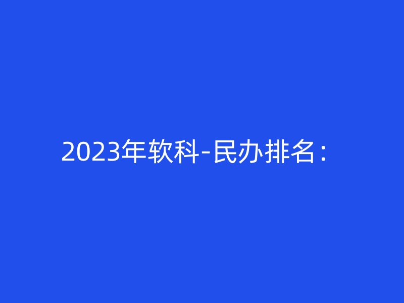 2023年软科-民办排名：