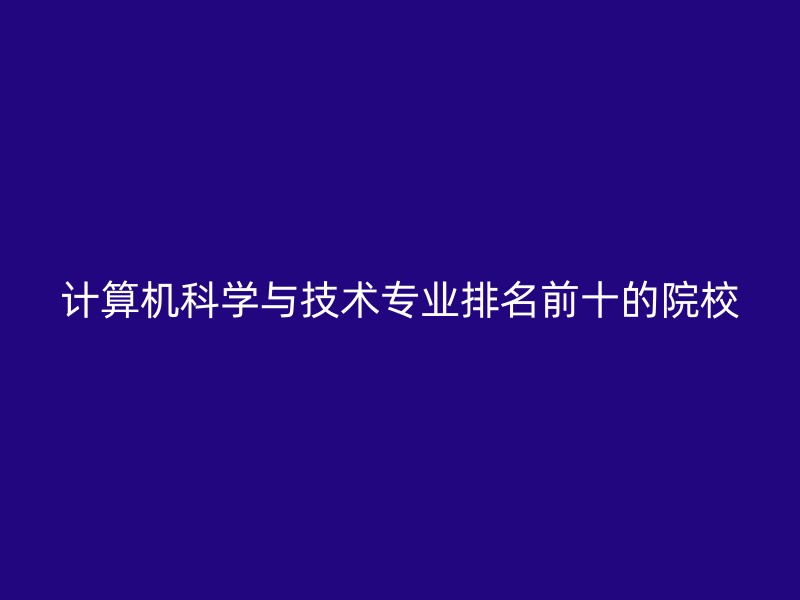 计算机科学与技术专业排名前十的院校