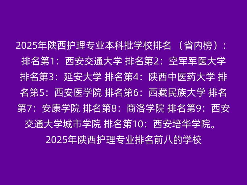 2025年陕西护理专业本科批学校排名 （省内榜）： 排名第1：西安交通大学 排名第2：空军军医大学 排名第3：延安大学 排名第4：陕西中医药大学 排名第5：西安医学院 排名第6：西藏民族大学 排名第7：安康学院 排名第8：商洛学院 排名第9：西安交通大学城市学院 排名第10：西安培华学院。 2025年陕西护理专业排名前八的学校