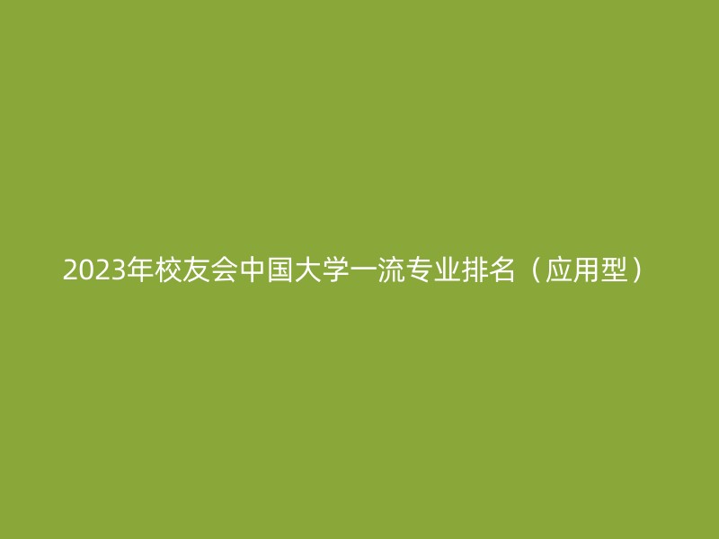 2023年校友会中国大学一流专业排名（应用型）