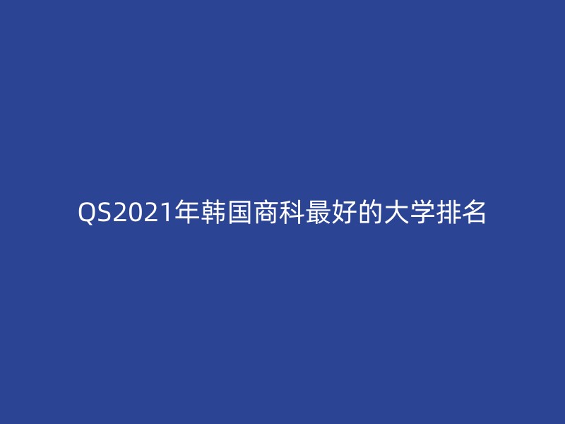 QS2021年韩国商科最好的大学排名