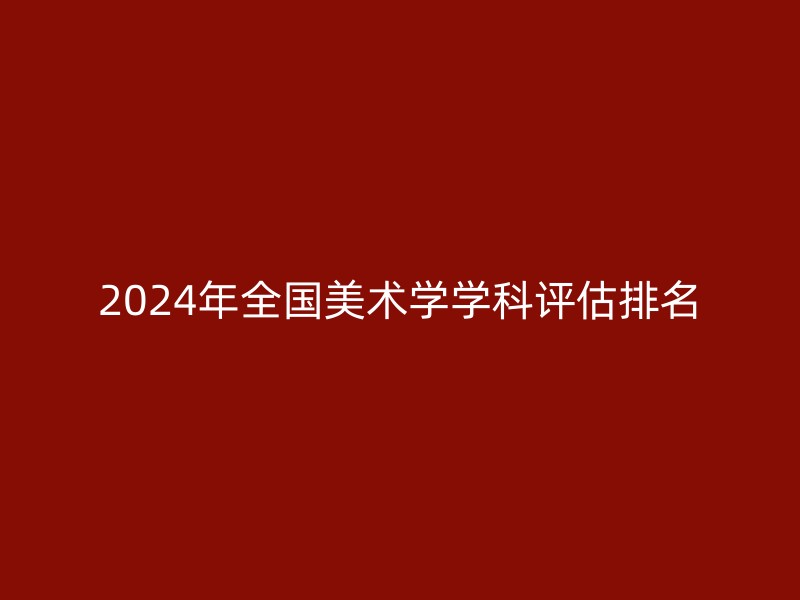 2024年全国美术学学科评估排名