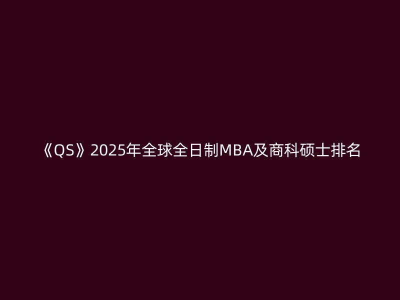 《QS》2025年全球全日制MBA及商科硕士排名