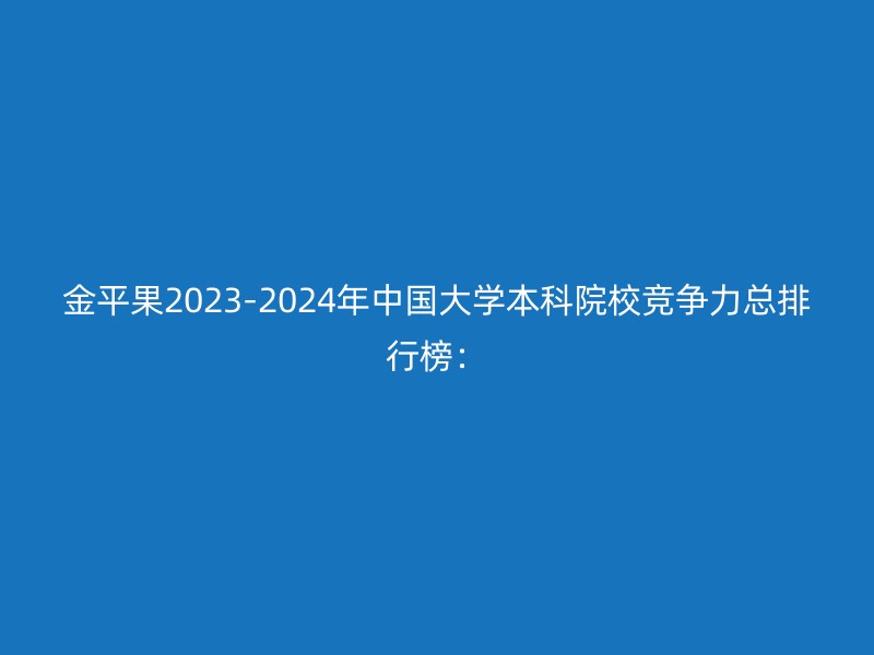 金平果2023-2024年中国大学本科院校竞争力总排行榜：