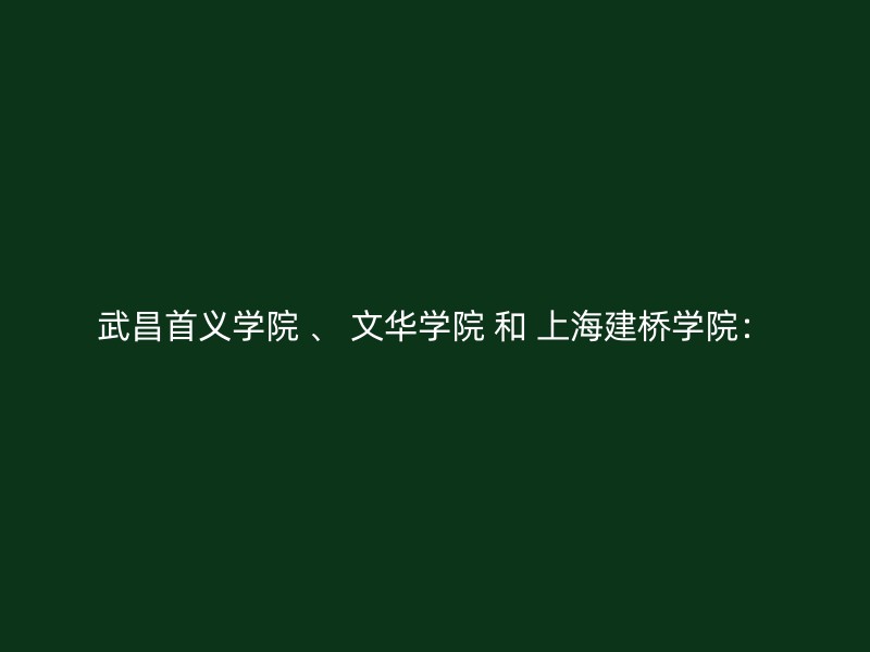 武昌首义学院 、 文华学院 和 上海建桥学院：