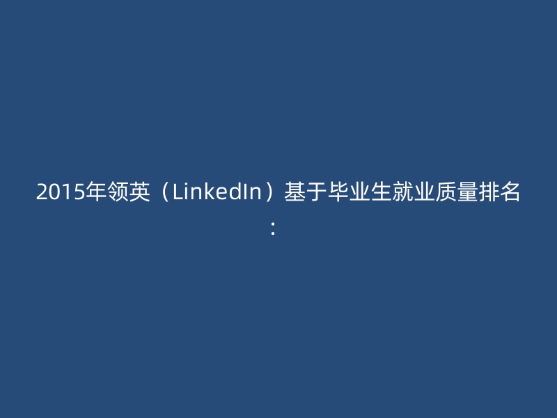 2015年领英（LinkedIn）基于毕业生就业质量排名：