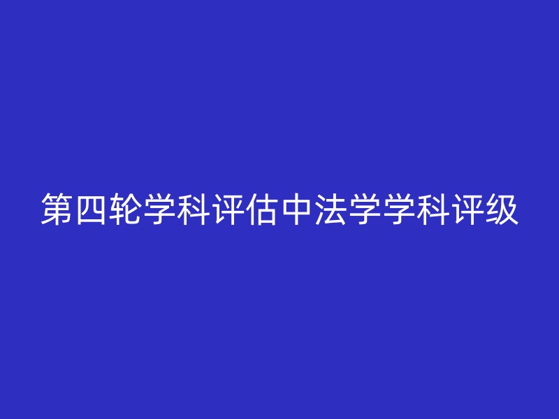 第四轮学科评估中法学学科评级