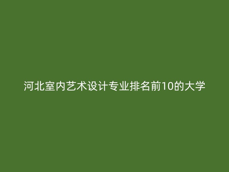 河北室内艺术设计专业排名前10的大学