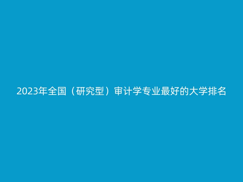 2023年全国（研究型）审计学专业最好的大学排名