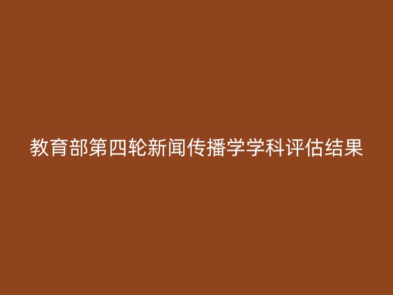 教育部第四轮新闻传播学学科评估结果