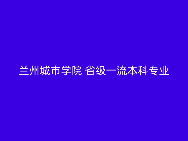 兰州城市学院 省级一流本科专业