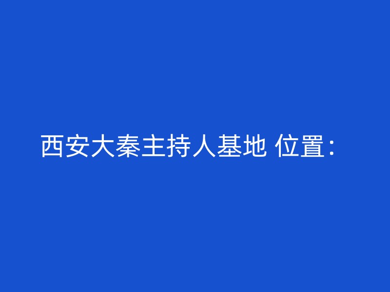 西安大秦主持人基地 位置：