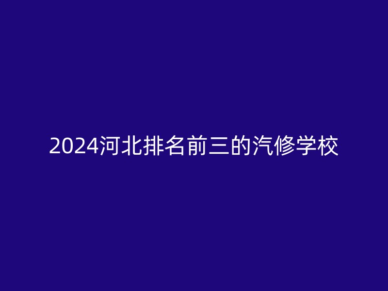 2024河北排名前三的汽修学校