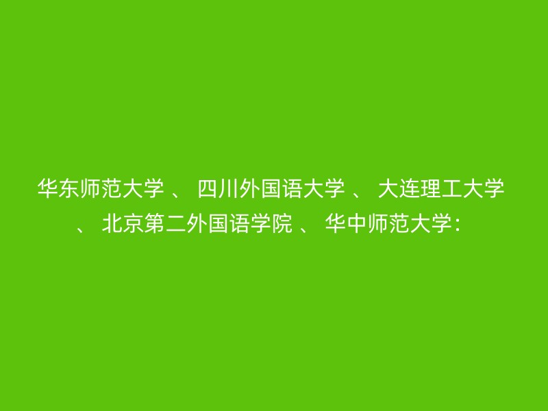 华东师范大学 、 四川外国语大学 、 大连理工大学 、 北京第二外国语学院 、 华中师范大学：