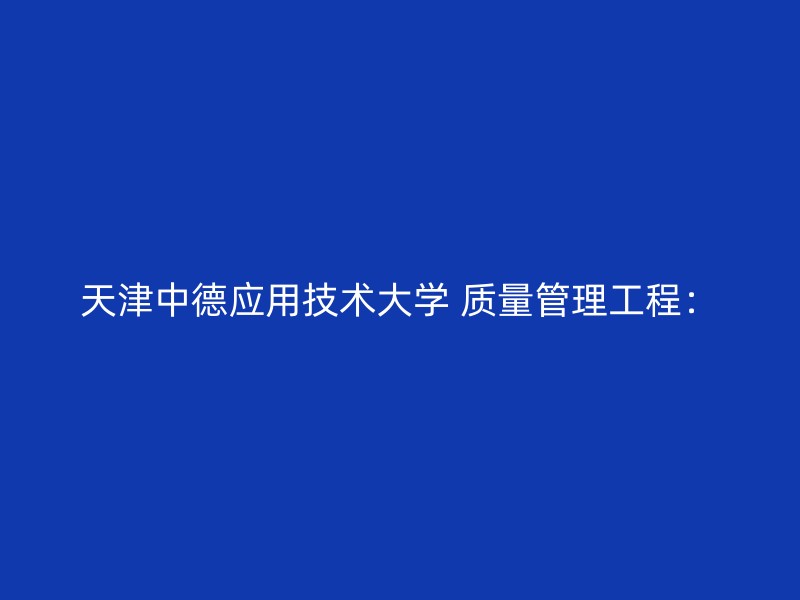 天津中德应用技术大学 质量管理工程：