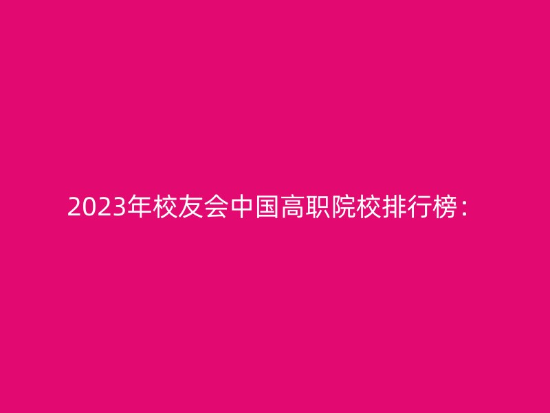 2023年校友会中国高职院校排行榜：