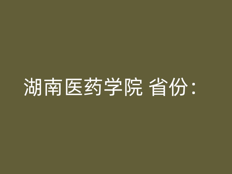 湖南医药学院 省份：