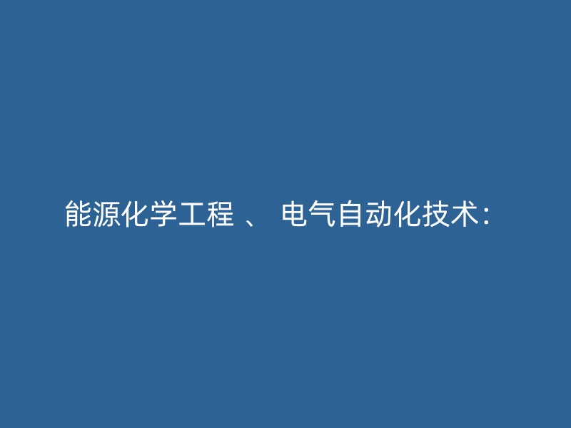 能源化学工程 、 电气自动化技术：