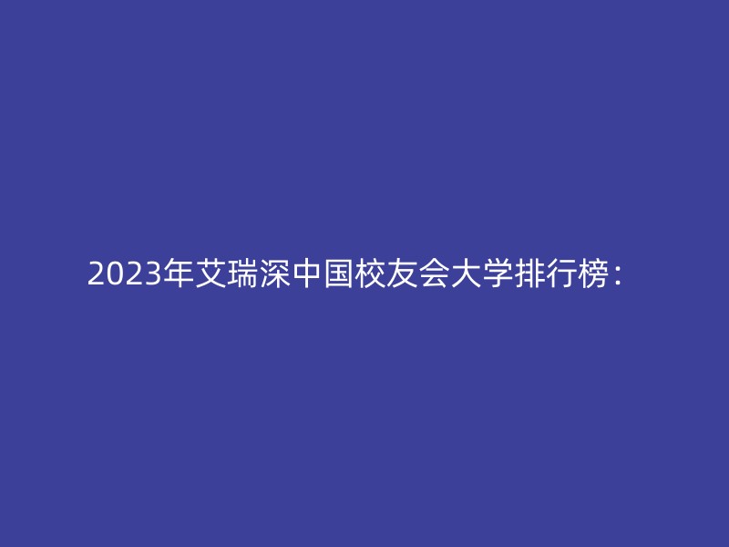 2023年艾瑞深中国校友会大学排行榜：