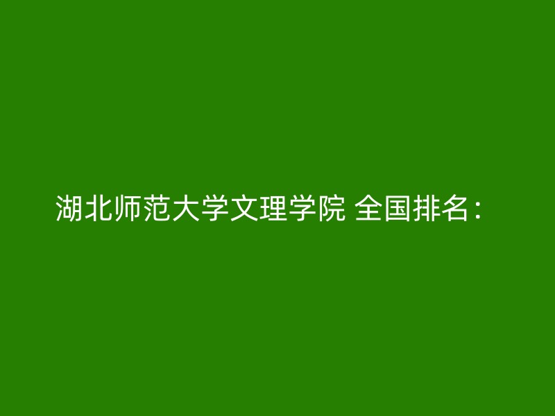 湖北师范大学文理学院 全国排名：