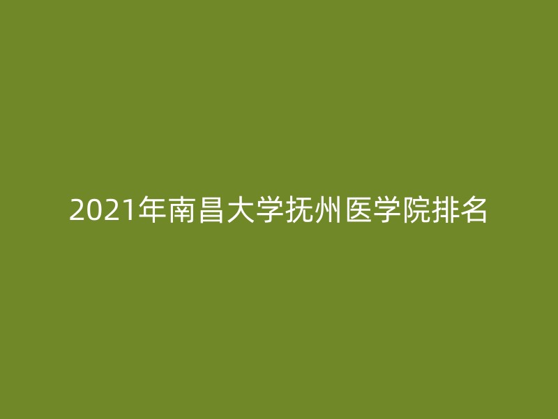 2021年南昌大学抚州医学院排名