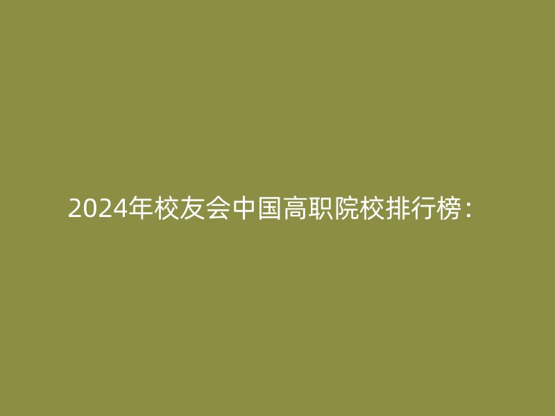 2024年校友会中国高职院校排行榜：