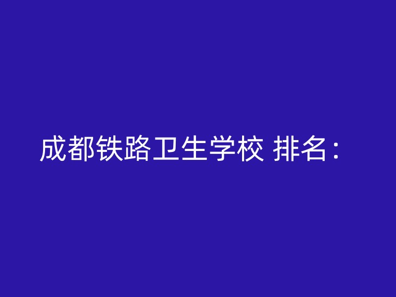 成都铁路卫生学校 排名：