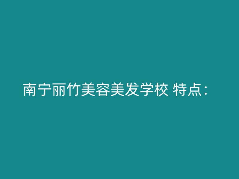 南宁丽竹美容美发学校 特点：