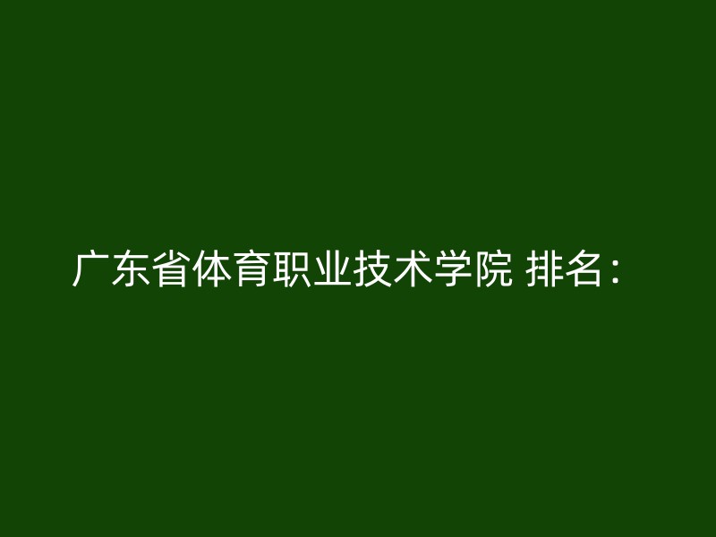 广东省体育职业技术学院 排名：