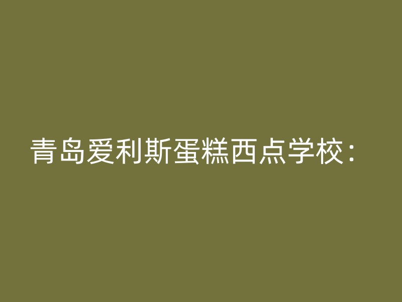 青岛爱利斯蛋糕西点学校：