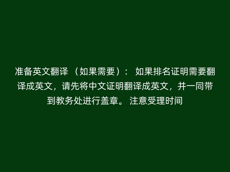 准备英文翻译 （如果需要）： 如果排名证明需要翻译成英文，请先将中文证明翻译成英文，并一同带到教务处进行盖章。 注意受理时间