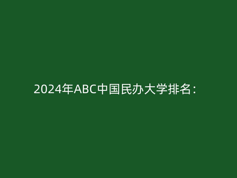 2024年ABC中国民办大学排名：