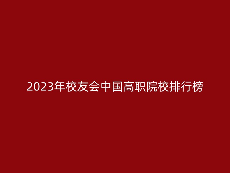 2023年校友会中国高职院校排行榜