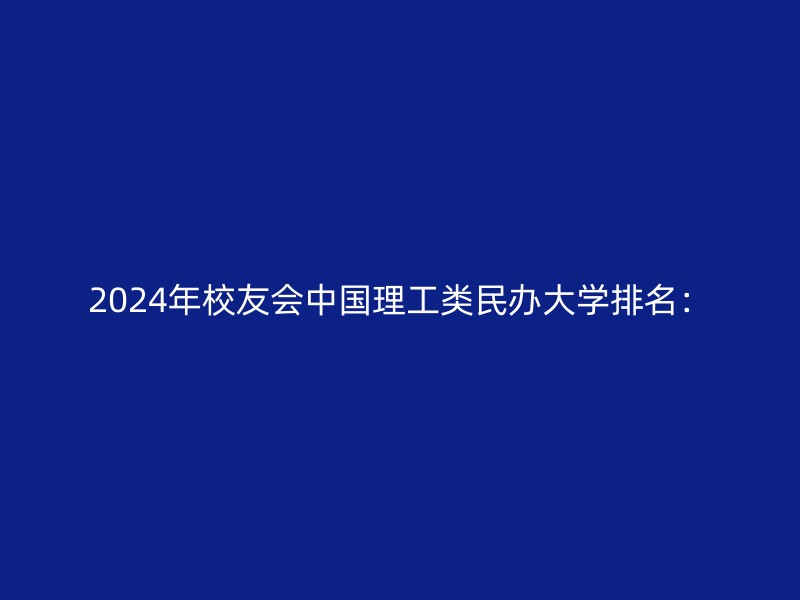 2024年校友会中国理工类民办大学排名：