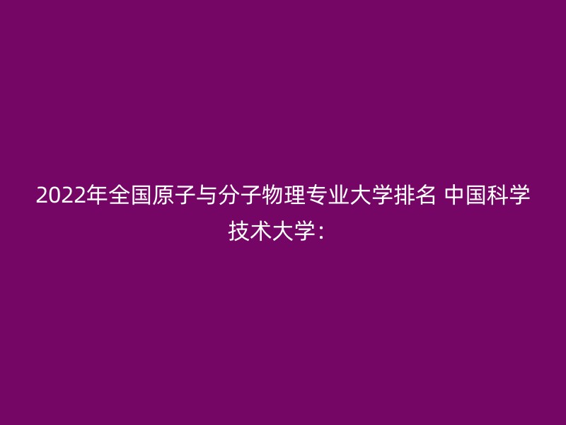 2022年全国原子与分子物理专业大学排名 中国科学技术大学：