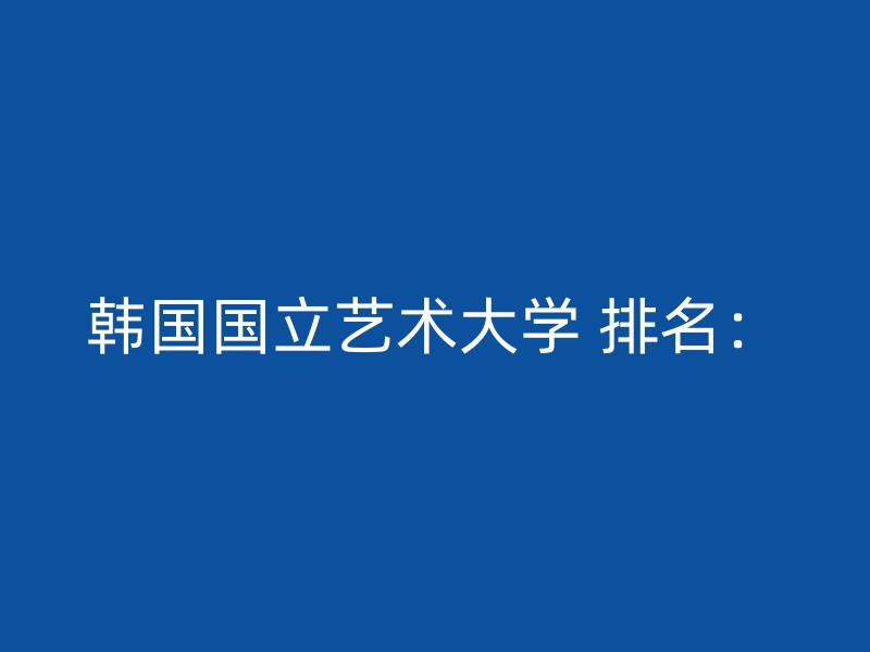 韩国国立艺术大学 排名：