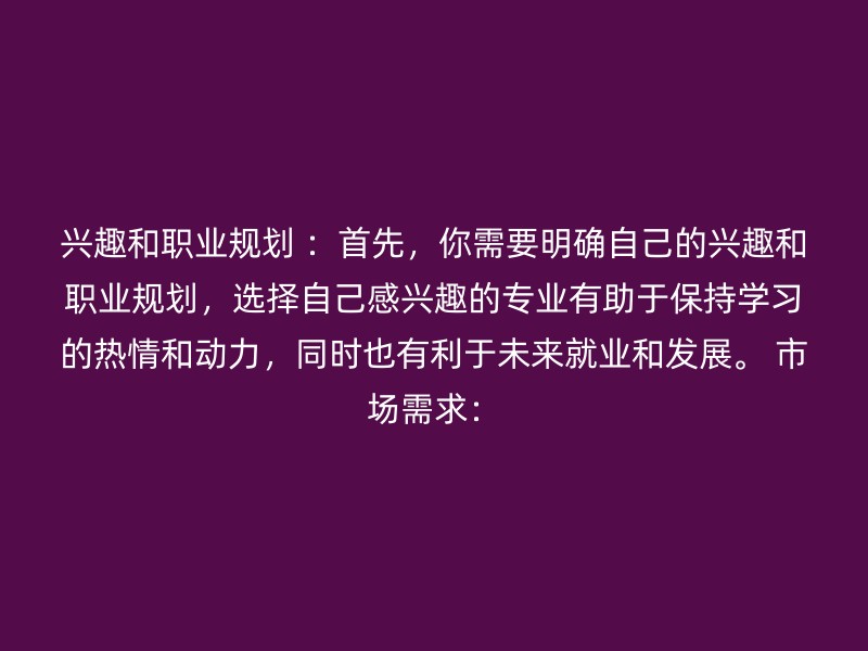 兴趣和职业规划 ：首先，你需要明确自己的兴趣和职业规划，选择自己感兴趣的专业有助于保持学习的热情和动力，同时也有利于未来就业和发展。 市场需求：