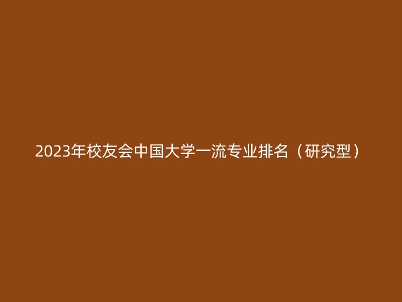 2023年校友会中国大学一流专业排名（研究型）