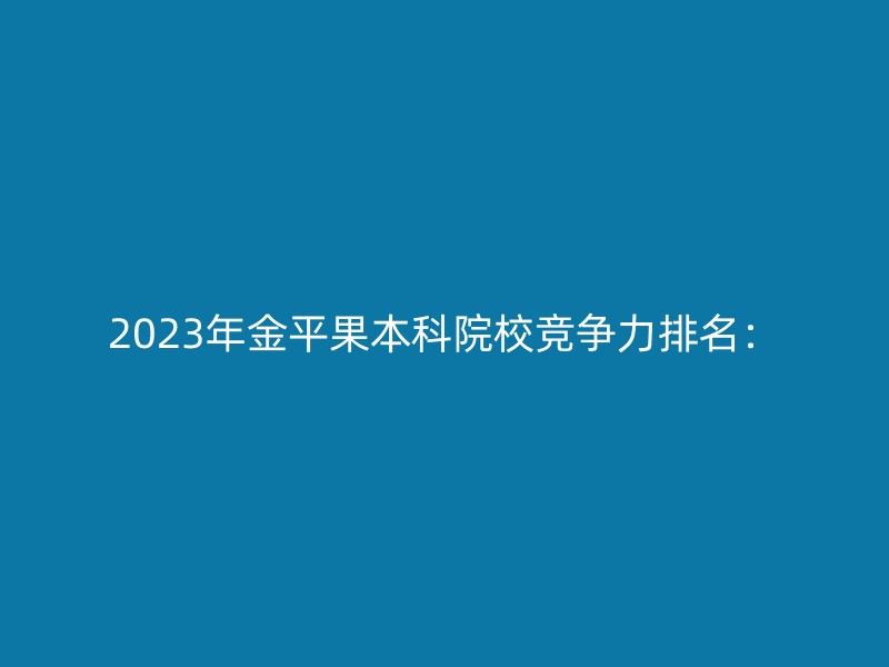 2023年金平果本科院校竞争力排名：