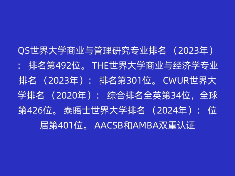 QS世界大学商业与管理研究专业排名 （2023年）： 排名第492位。 THE世界大学商业与经济学专业排名 （2023年）： 排名第301位。 CWUR世界大学排名 （2020年）： 综合排名全英第34位，全球第426位。 泰晤士世界大学排名 （2024年）： 位居第401位。 AACSB和AMBA双重认证