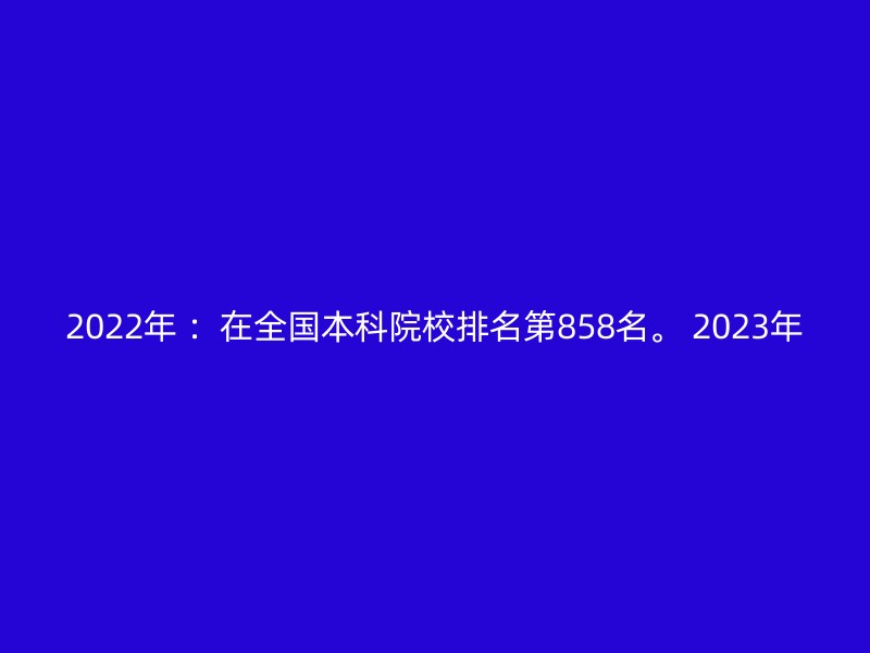 2022年 ：在全国本科院校排名第858名。 2023年