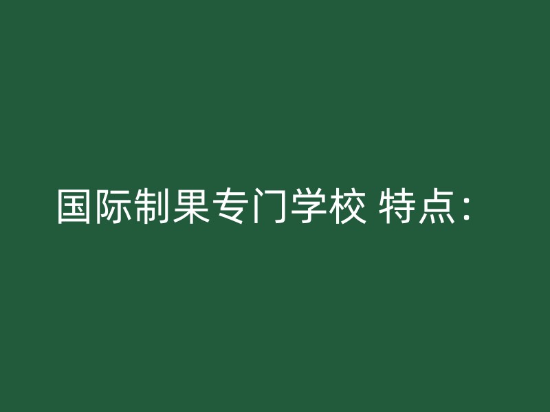 国际制果专门学校 特点：