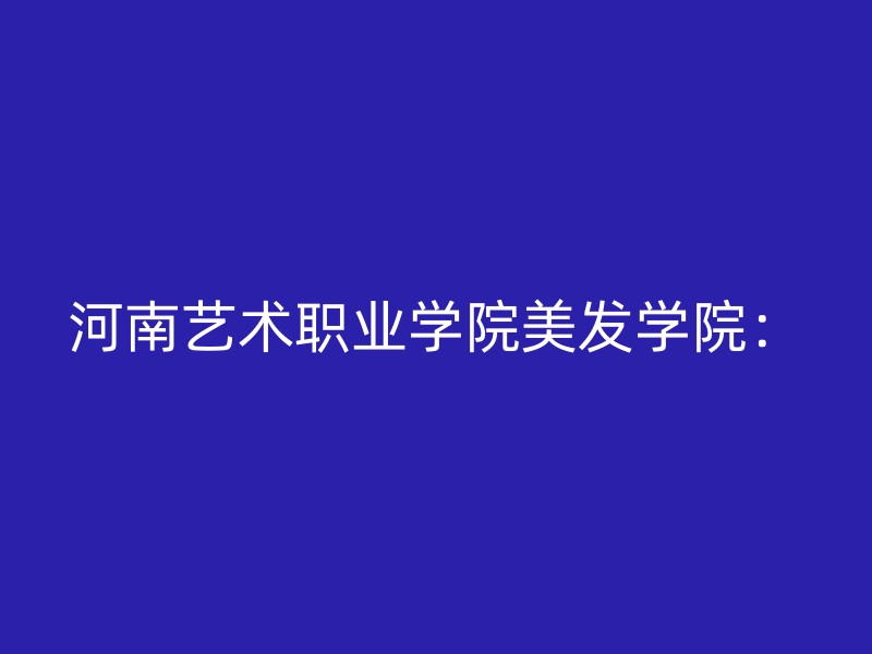 河南艺术职业学院美发学院：