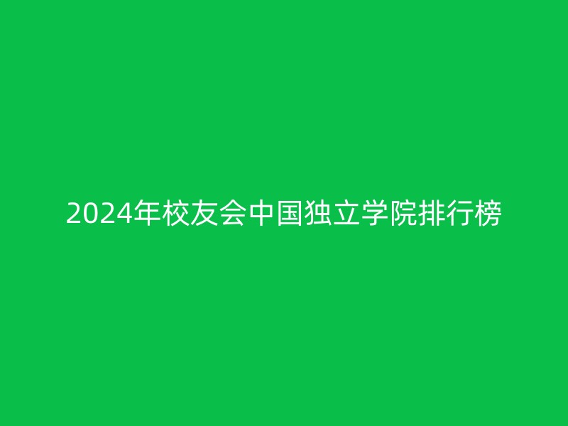 2024年校友会中国独立学院排行榜