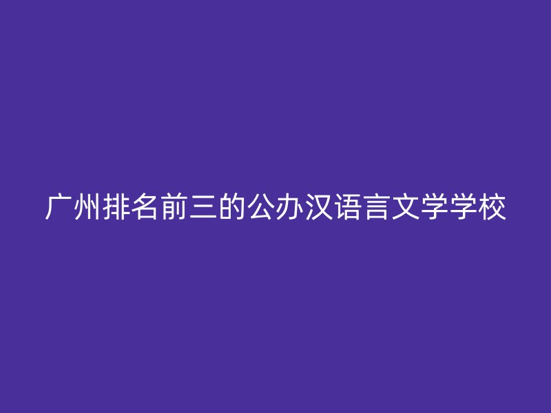 广州排名前三的公办汉语言文学学校