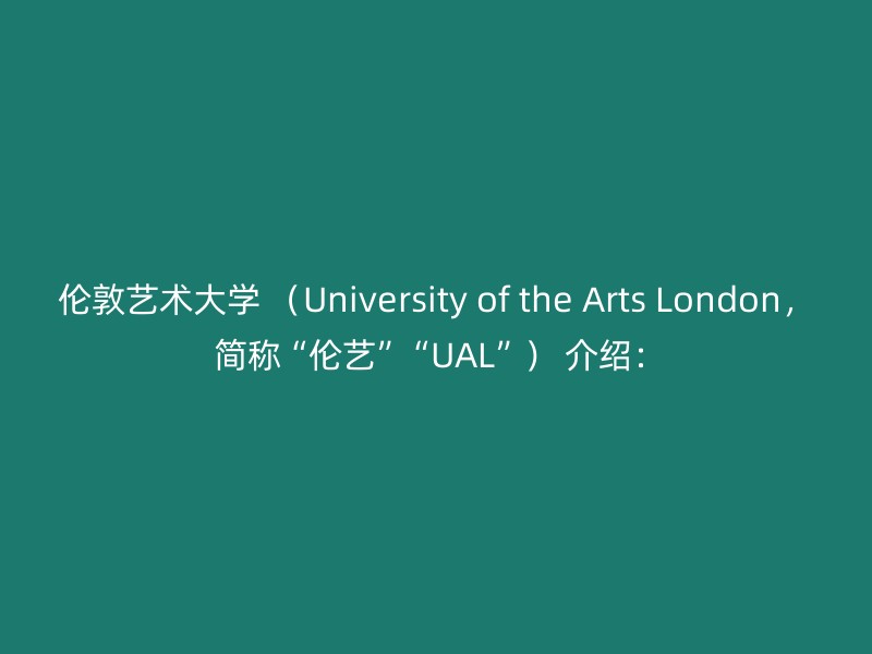 伦敦艺术大学 （University of the Arts London， 简称“伦艺”“UAL”） 介绍：